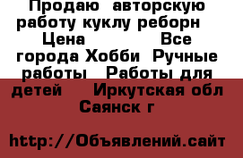 Продаю  авторскую работу куклу-реборн  › Цена ­ 27 000 - Все города Хобби. Ручные работы » Работы для детей   . Иркутская обл.,Саянск г.